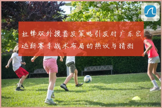 杜锋双外援首发策略引发对广东宏远新赛季战术布局的热议与猜测